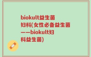 biokult益生菌妇科(女性必备益生菌——biokult妇科益生菌)