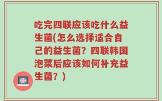 吃完四联应该吃什么益生菌(怎么选择适合自己的益生菌？四联韩国泡菜后应该如何补充益生菌？)