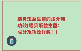 膳贝乐益生菌的成分和功效(膳贝乐益生菌：成分及功效详解！)