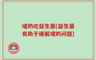 堵奶吃益生菌(益生菌有助于缓解堵奶问题)