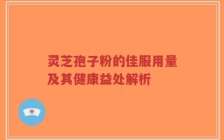 灵芝孢子粉的佳服用量及其健康益处解析