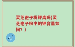 灵芝孢子粉钾高吗(灵芝孢子粉中的钾含量如何？)