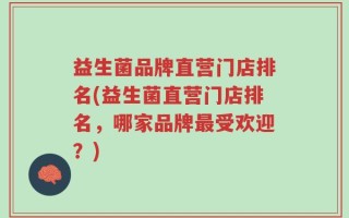 益生菌品牌直营门店排名(益生菌直营门店排名，哪家品牌最受欢迎？)