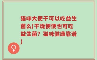 猫咪大便干可以吃益生菌么(干燥便便也可吃益生菌？猫咪健康靠谱)