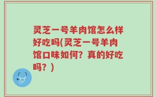 灵芝一号羊肉馆怎么样好吃吗(灵芝一号羊肉馆口味如何？真的好吃吗？)