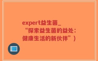 expert益生菌_“探索益生菌的益处：健康生活的新伙伴”)