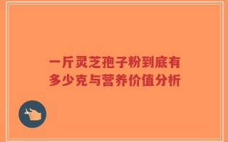 一斤灵芝孢子粉到底有多少克与营养价值分析
