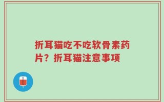 折耳猫吃不吃软骨素药片？折耳猫注意事项