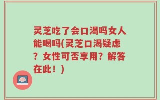 灵芝吃了会口渴吗女人能喝吗(灵芝口渴疑虑？女性可否享用？解答在此！)