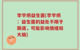 李学炳益生菌(李学炳：益生菌的益处不限于肠道，可能影响情绪和大脑)