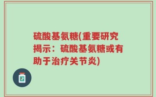 硫酸基氨糖(重要研究揭示：硫酸基氨糖或有助于治疗关节炎)