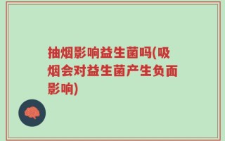 抽烟影响益生菌吗(吸烟会对益生菌产生负面影响)
