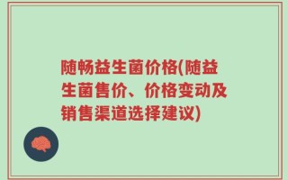 随畅益生菌价格(随益生菌售价、价格变动及销售渠道选择建议)