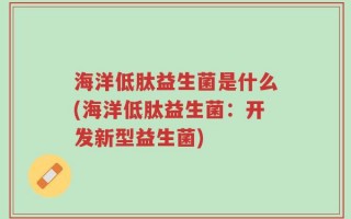 海洋低肽益生菌是什么(海洋低肽益生菌：开发新型益生菌)