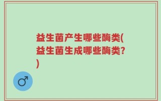 益生菌产生哪些酶类(益生菌生成哪些酶类？)
