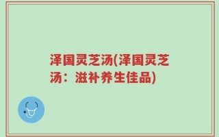 泽国灵芝汤(泽国灵芝汤：滋补养生佳品)