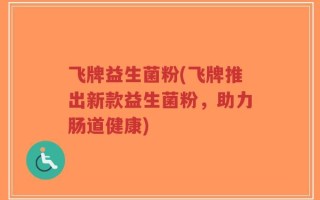 飞牌益生菌粉(飞牌推出新款益生菌粉，助力肠道健康)