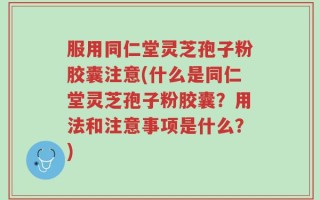服用同仁堂灵芝孢子粉胶囊注意(什么是同仁堂灵芝孢子粉胶囊？用法和注意事项是什么？)