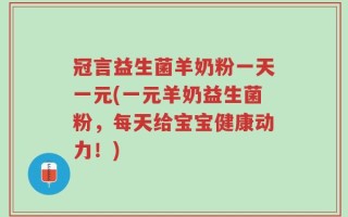 冠言益生菌羊奶粉一天一元(一元羊奶益生菌粉，每天给宝宝健康动力！)