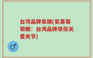 台湾品牌氨糖(氨基葡萄糖：台湾品牌带你关爱关节)