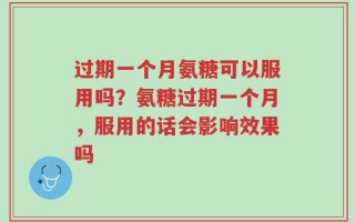 过期一个月氨糖可以服用吗？氨糖过期一个月，服用的话会影响效果吗