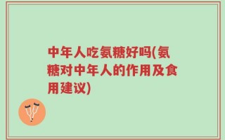 中年人吃氨糖好吗(氨糖对中年人的作用及食用建议)