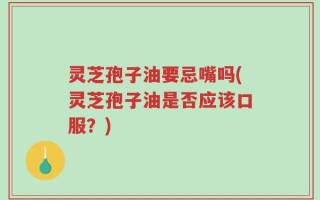 灵芝孢子油要忌嘴吗(灵芝孢子油是否应该口服？)