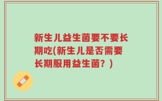 新生儿益生菌要不要长期吃(新生儿是否需要长期服用益生菌？)