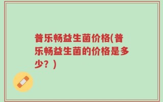 普乐畅益生菌价格(普乐畅益生菌的价格是多少？)