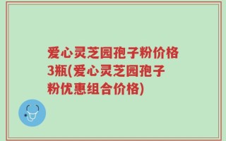 爱心灵芝园孢子粉价格3瓶(爱心灵芝园孢子粉优惠组合价格)