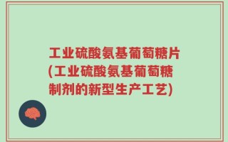 工业硫酸氨基葡萄糖片(工业硫酸氨基葡萄糖制剂的新型生产工艺)