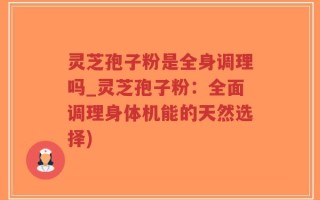 灵芝孢子粉是全身调理吗_灵芝孢子粉：全面调理身体机能的天然选择)