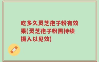 吃多久灵芝孢子粉有效果(灵芝孢子粉需持续摄入以见效)