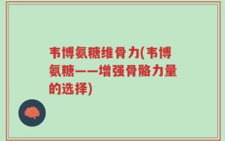 韦博氨糖维骨力(韦博氨糖——增强骨骼力量的选择)