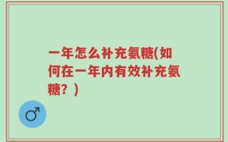 一年怎么补充氨糖(如何在一年内有效补充氨糖？)