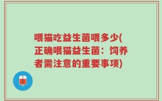 喂猫吃益生菌喂多少(正确喂猫益生菌：饲养者需注意的重要事项)