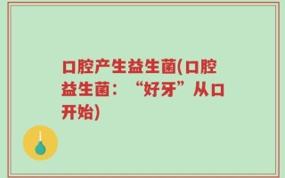 口腔产生益生菌(口腔益生菌：“好牙”从口开始)