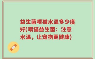 益生菌喂猫水温多少度好(喂猫益生菌：注意水温，让宠物更健康)