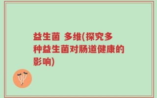 益生菌 多维(探究多种益生菌对肠道健康的影响)