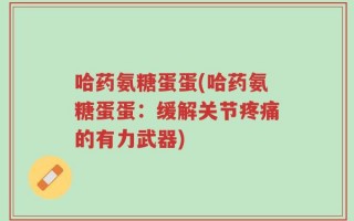 哈药氨糖蛋蛋(哈药氨糖蛋蛋：缓解关节疼痛的有力武器)