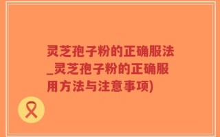 灵芝孢子粉的正确服法_灵芝孢子粉的正确服用方法与注意事项)