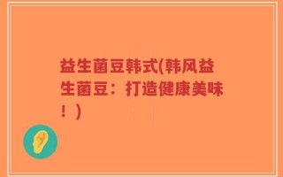 益生菌豆韩式(韩风益生菌豆：打造健康美味！)