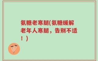 氨糖老寒腿(氨糖缓解老年人寒腿，告别不适！)