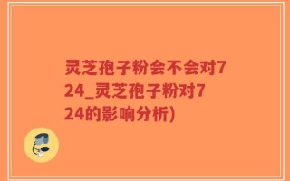 灵芝孢子粉会不会对724_灵芝孢子粉对724的影响分析)