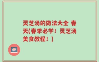 灵芝汤的做法大全 春天(春季必学！灵芝汤美食教程！)