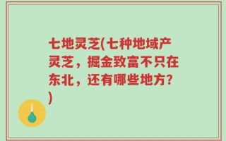 七地灵芝(七种地域产灵芝，掘金致富不只在东北，还有哪些地方？)