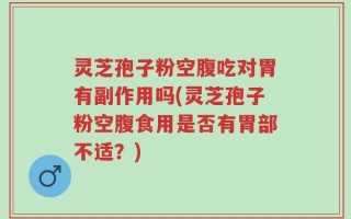 灵芝孢子粉空腹吃对胃有副作用吗(灵芝孢子粉空腹食用是否有胃部不适？)