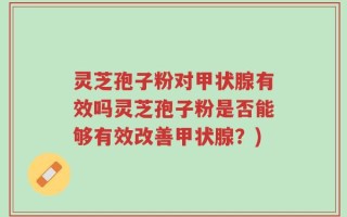 灵芝孢子粉对甲状腺有效吗灵芝孢子粉是否能够有效改善甲状腺？)