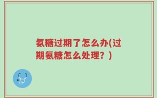 氨糖过期了怎么办(过期氨糖怎么处理？)