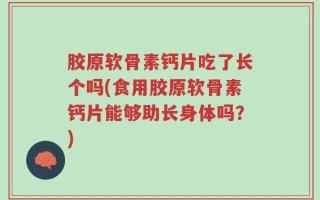 胶原软骨素钙片吃了长个吗(食用胶原软骨素钙片能够助长身体吗？)